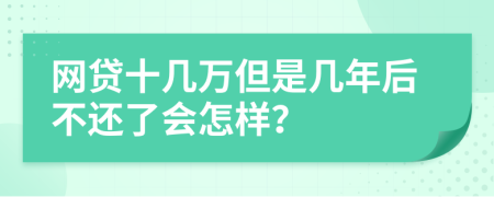 网贷十几万但是几年后不还了会怎样？