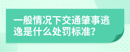 一般情况下交通肇事逃逸是什么处罚标准？