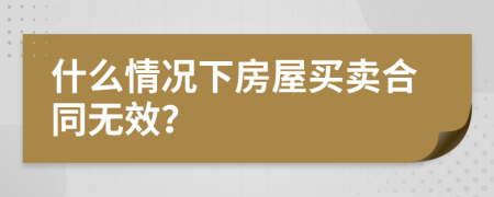 什么情况下房屋买卖合同无效？