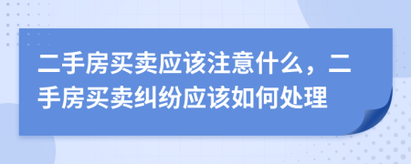 二手房买卖应该注意什么，二手房买卖纠纷应该如何处理