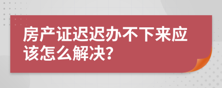 房产证迟迟办不下来应该怎么解决？