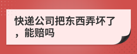 快递公司把东西弄坏了，能赔吗