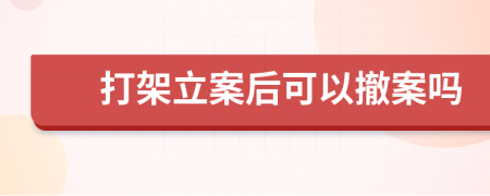 打架立案后可以撤案吗