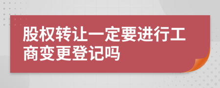 股权转让一定要进行工商变更登记吗