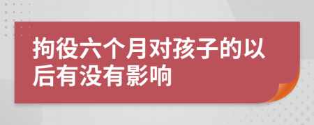 拘役六个月对孩子的以后有没有影响