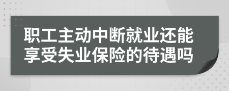 职工主动中断就业还能享受失业保险的待遇吗