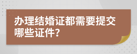 办理结婚证都需要提交哪些证件？