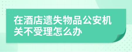 在酒店遗失物品公安机关不受理怎么办