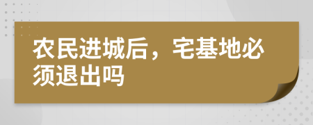 农民进城后，宅基地必须退出吗