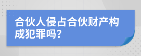 合伙人侵占合伙财产构成犯罪吗？