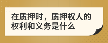在质押时，质押权人的权利和义务是什么
