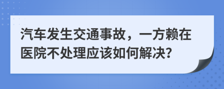 汽车发生交通事故，一方赖在医院不处理应该如何解决？