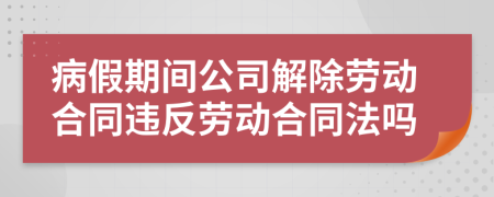 病假期间公司解除劳动合同违反劳动合同法吗