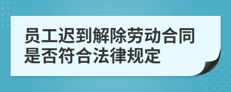 员工迟到解除劳动合同是否符合法律规定