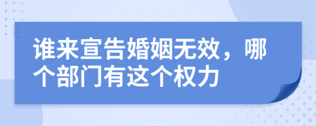 谁来宣告婚姻无效，哪个部门有这个权力