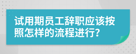 试用期员工辞职应该按照怎样的流程进行？