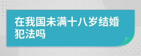 在我国未满十八岁结婚犯法吗