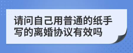 请问自己用普通的纸手写的离婚协议有效吗