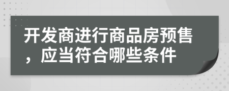 开发商进行商品房预售，应当符合哪些条件