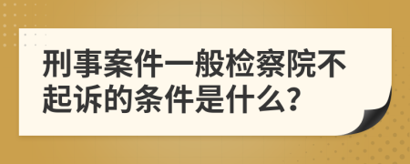 刑事案件一般检察院不起诉的条件是什么？
