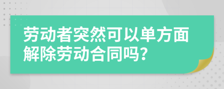 劳动者突然可以单方面解除劳动合同吗？