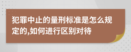 犯罪中止的量刑标准是怎么规定的,如何进行区别对待