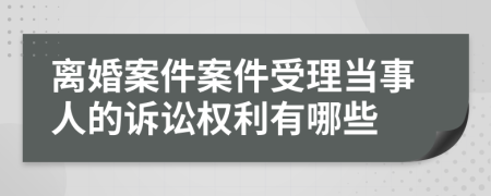 离婚案件案件受理当事人的诉讼权利有哪些