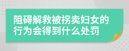 阻碍解救被拐卖妇女的行为会得到什么处罚