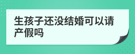 生孩子还没结婚可以请产假吗