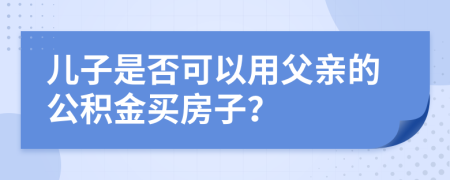 儿子是否可以用父亲的公积金买房子？