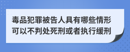 毒品犯罪被告人具有哪些情形可以不判处死刑或者执行缓刑