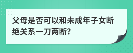 父母是否可以和未成年子女断绝关系一刀两断？