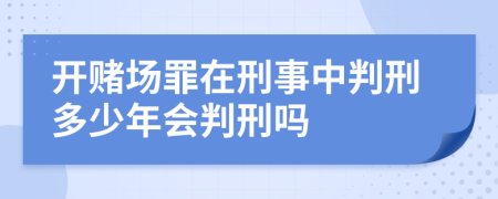 开赌场罪在刑事中判刑多少年会判刑吗