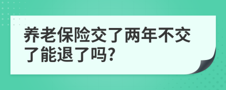 养老保险交了两年不交了能退了吗?