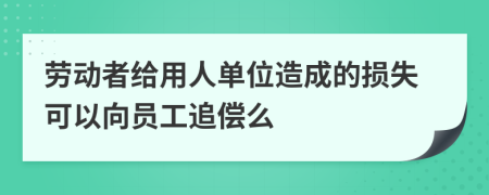 劳动者给用人单位造成的损失可以向员工追偿么