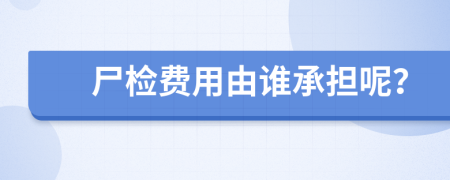 尸检费用由谁承担呢？