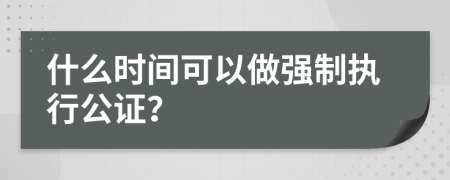 什么时间可以做强制执行公证？