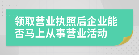 领取营业执照后企业能否马上从事营业活动