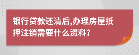 银行贷款还清后,办理房屋抵押注销需要什么资料？