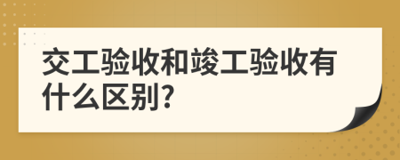 交工验收和竣工验收有什么区别?