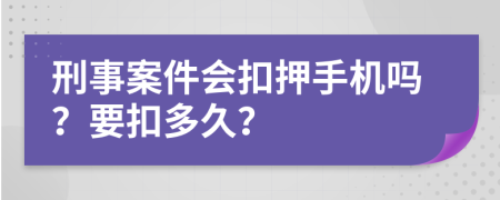 刑事案件会扣押手机吗？要扣多久？