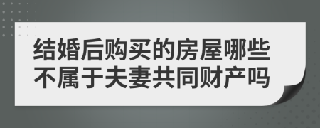 结婚后购买的房屋哪些不属于夫妻共同财产吗