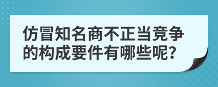 仿冒知名商不正当竞争的构成要件有哪些呢？