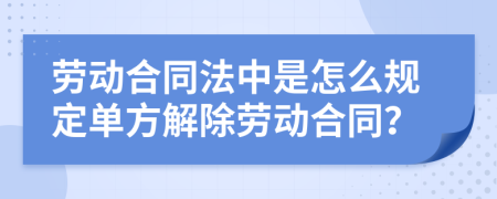 劳动合同法中是怎么规定单方解除劳动合同？