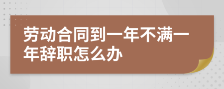 劳动合同到一年不满一年辞职怎么办