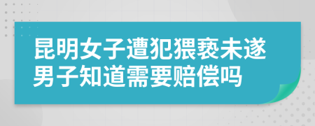 昆明女子遭犯猥亵未遂男子知道需要赔偿吗