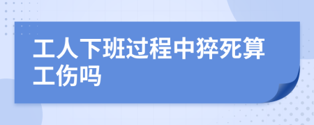 工人下班过程中猝死算工伤吗