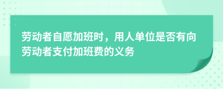 劳动者自愿加班时，用人单位是否有向劳动者支付加班费的义务