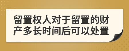 留置权人对于留置的财产多长时间后可以处置