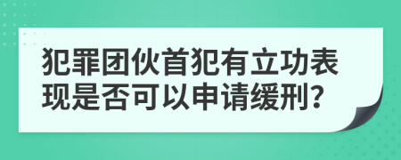 犯罪团伙首犯有立功表现是否可以申请缓刑？